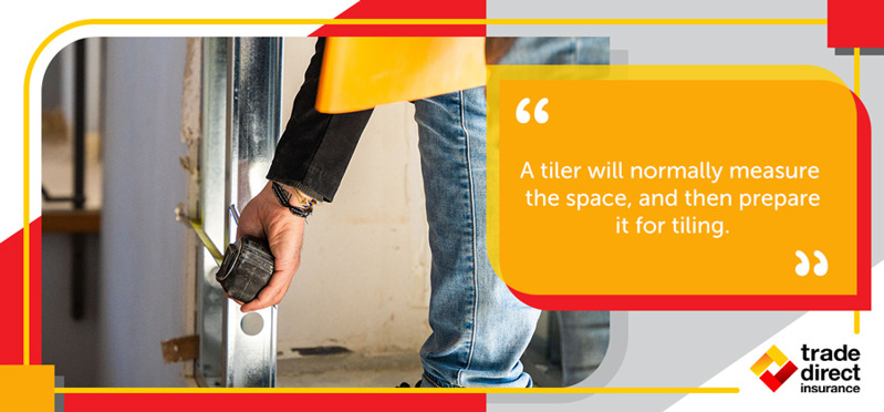 A tiler will normally measure the space, and then prepare it for tiling